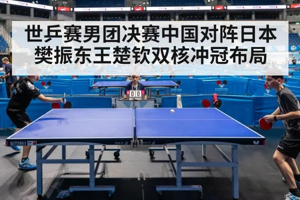 世乒赛男团决赛中国对阵日本樊振东王楚钦双核冲冠布局