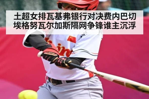 土超女排瓦基弗银行对决费内巴切埃格努瓦尔加斯隔网争锋谁主沉浮