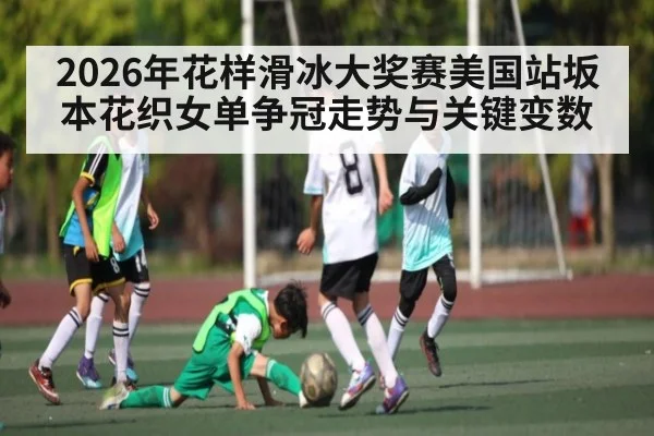 2026年花样滑冰大奖赛美国站坂本花织女单争冠走势与关键变数