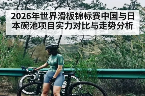 2026年世界滑板锦标赛中国与日本碗池项目实力对比与走势分析