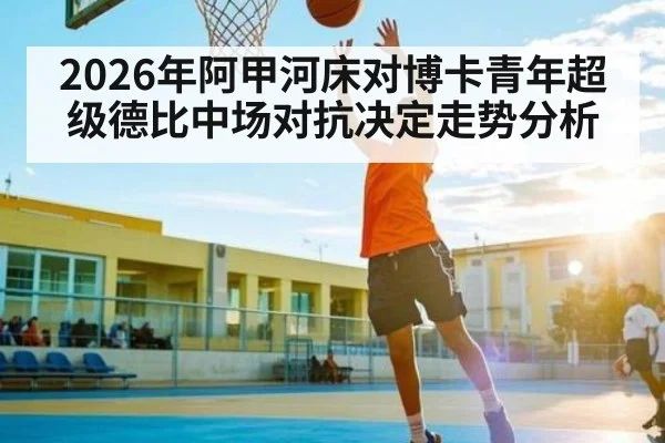 2026年阿甲河床对博卡青年超级德比中场对抗决定走势分析